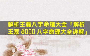 解析王磊八字命理大全「解析王磊 🐅 八字命理大全详解」